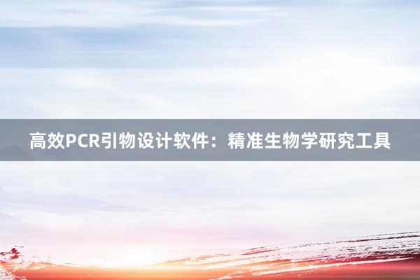 高效PCR引物设计软件：精准生物学研究工具